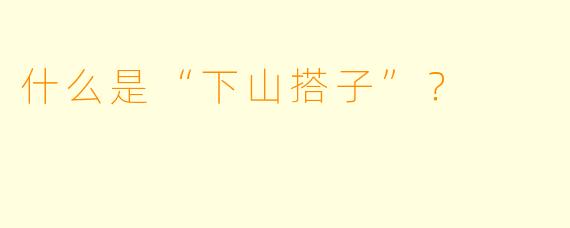 什么是“下山搭子”？  