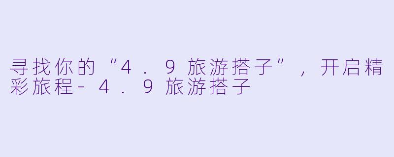 寻找你的“4.9旅游搭子”，开启精彩旅程-4.9旅游搭子