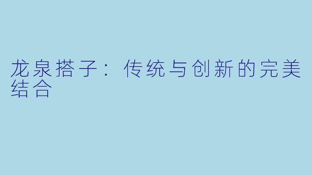 龙泉搭子：传统与创新的完美结合
