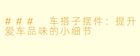 ### 车搭子摆件：提升爱车品味的小细节