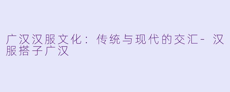 广汉汉服文化:传统与现代的交汇