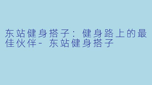 东站健身搭子：健身路上的最佳伙伴-东站健身搭子