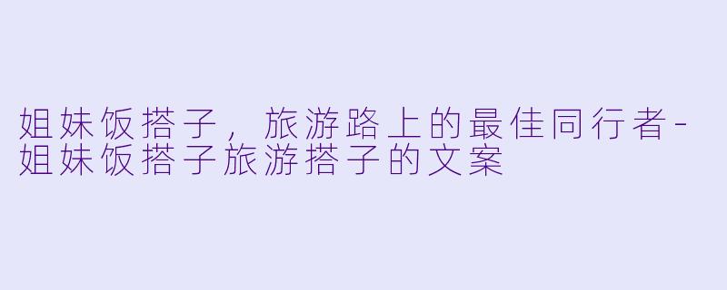 姐妹饭搭子，旅游路上的最佳同行者-姐妹饭搭子旅游搭子的文案