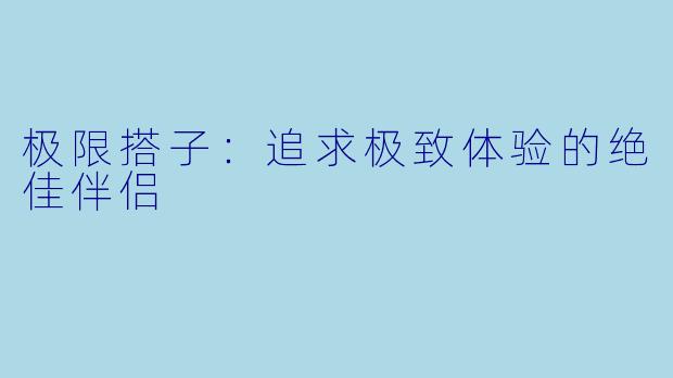 极限搭子：追求极致体验的绝佳伴侣