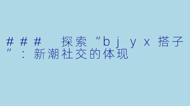 ### 探索“bjyx搭子”：新潮社交的体现