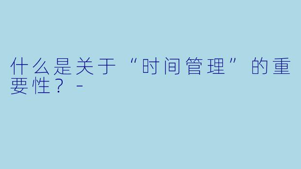 什么是关于“时间管理”的重要性？-