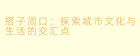 搭子周口：探索城市文化与生活的交汇点