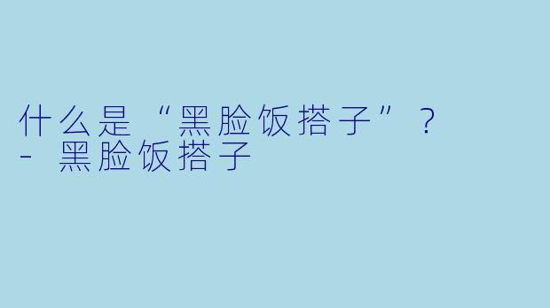 什么是“黑脸饭搭子”？  