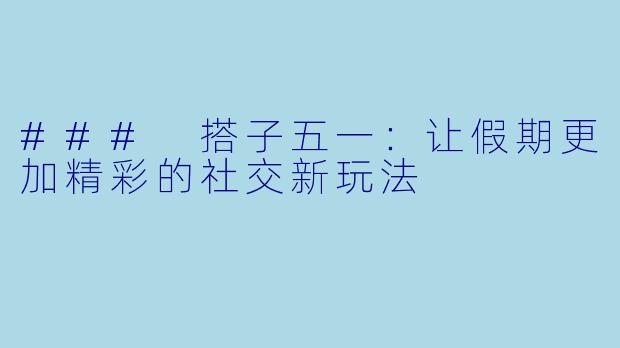 ### 搭子五一:让假期更加精彩的社交新玩法