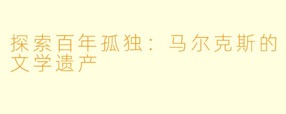 探索百年孤独：马尔克斯的文学遗产