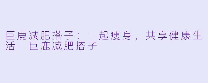 巨鹿减肥搭子：一起瘦身，共享健康生活-巨鹿减肥搭子