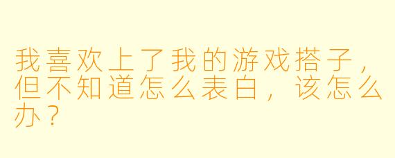我喜欢上了我的游戏搭子,但不知道怎么表白,该怎么办?