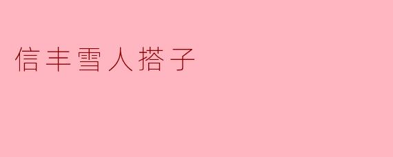 ### 信丰雪人搭子:冬日里的温暖情怀