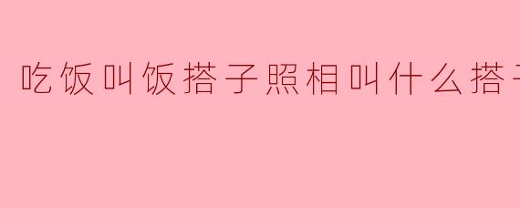 吃饭叫饭搭子照相叫什么搭子