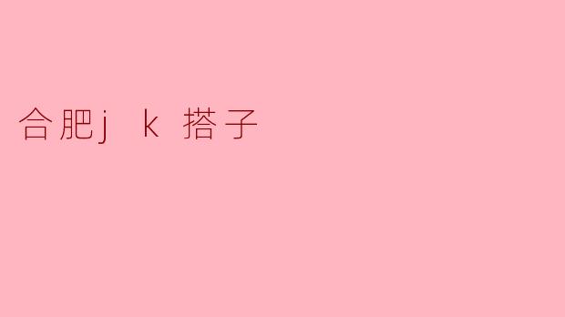 合肥的JK搭子通常在哪里活动,有什么推荐的地方吗?****