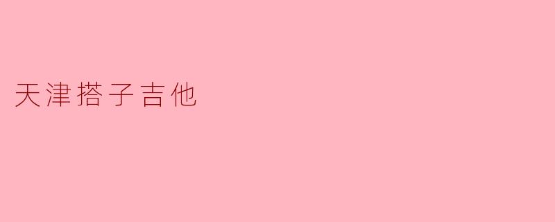 ### 天津搭子吉他:音乐与友谊的动人旋律