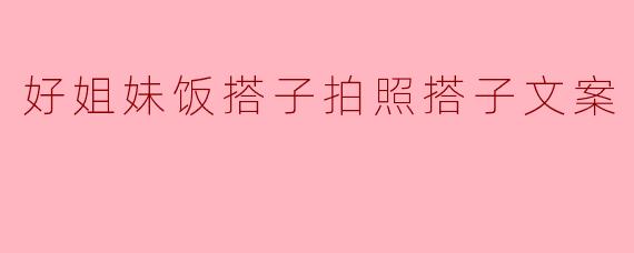 好姐妹一起去吃饭和拍照，有什么特别的搭子文案推荐吗？  