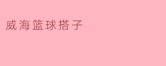 威海篮球搭子:热爱篮球的城市共同体