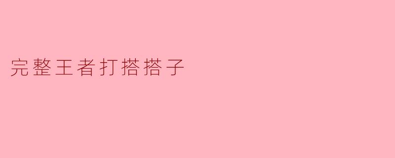 在完整王者打搭搭子时,应该注意哪些关键点?