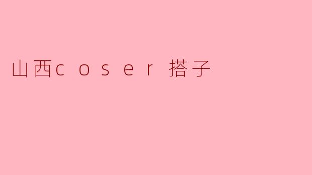 ### 山西Coser搭子的独特文化与发展