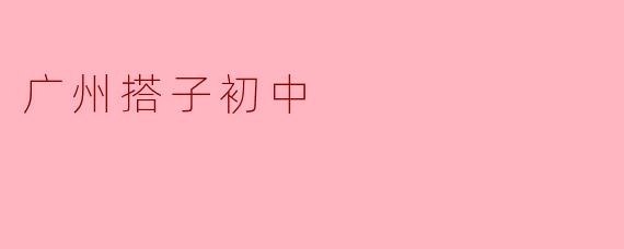 广州搭子初中有哪些特色和优势?