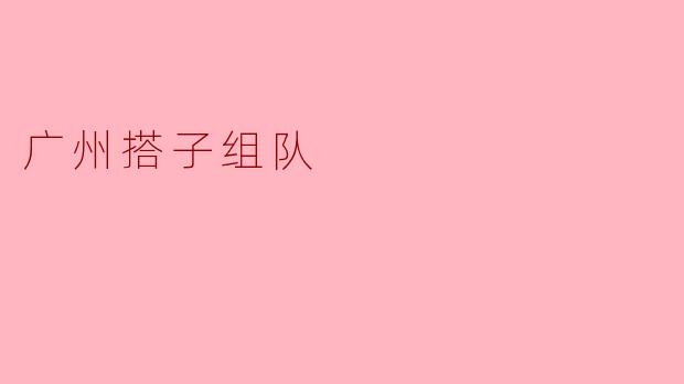### 广州搭子组队:探索城市中的友谊与乐趣