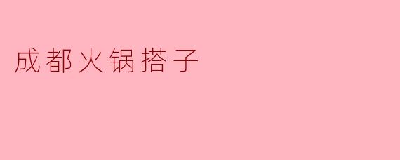 成都火锅搭子一般有什么特点？**