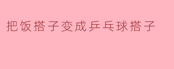 把饭搭子变成乒乓球搭子