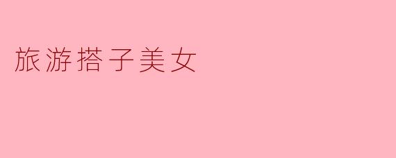 你觉得旅游搭子美女最吸引人的地方是什么?****