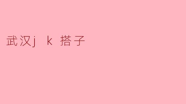 武汉的JK搭子在哪些地方比较好约？****