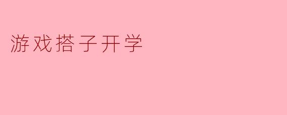游戏搭子开学季:新学期的新机遇