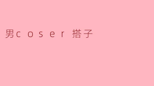 探索“男coser搭子”的魅力与发展