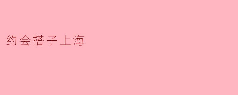 寻找心动的“约会搭子”——探索上海的浪漫之旅