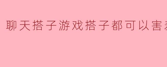 聊天搭子和游戏搭子:他们的害羞一面