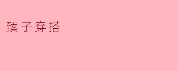 臻子穿搭有什么风格特点？****