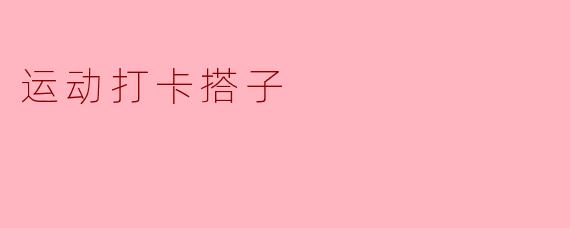 运动打卡搭子：一起挥汗，更添动力