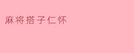 仁怀的麻将搭子有什么特别之处？