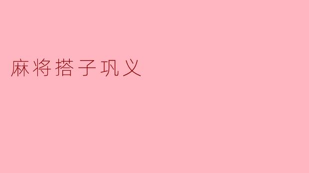 什么是“麻将搭子巩义”？  
