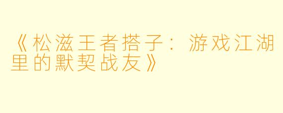 《松滋王者搭子:游戏江湖里的默契战友》