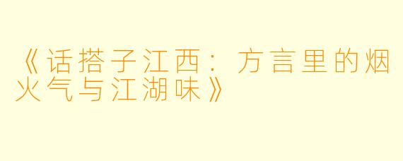 《话搭子江西：方言里的烟火气与江湖味》