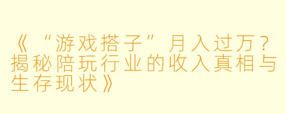 《“游戏搭子”月入过万？揭秘陪玩行业的收入真相与生存现状》