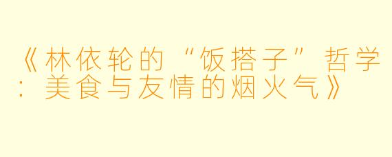 《林依轮的“饭搭子”哲学：美食与友情的烟火气》