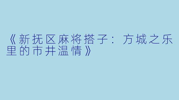 《新抚区麻将搭子：方城之乐里的市井温情》
