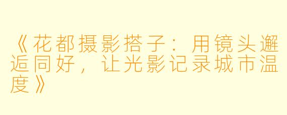 《花都摄影搭子：用镜头邂逅同好，让光影记录城市温度》