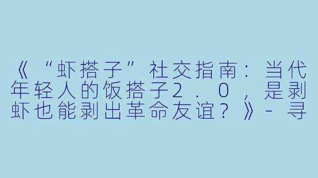 《“虾搭子”社交指南：当代年轻人的饭搭子2.0，是剥虾也能剥出革命友谊？》-寻找虾搭子