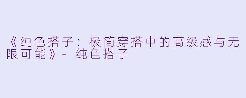 《纯色搭子：极简穿搭中的高级感与无限可能》-纯色搭子