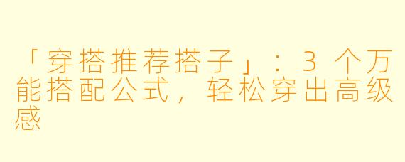 「穿搭推荐搭子」：3个万能搭配公式，轻松穿出高级感