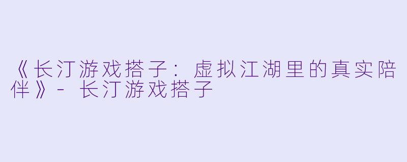 《长汀游戏搭子：虚拟江湖里的真实陪伴》-长汀游戏搭子