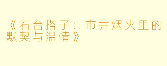 《石台搭子：市井烟火里的默契与温情》