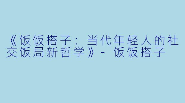 《饭饭搭子：当代年轻人的社交饭局新哲学》-饭饭搭子